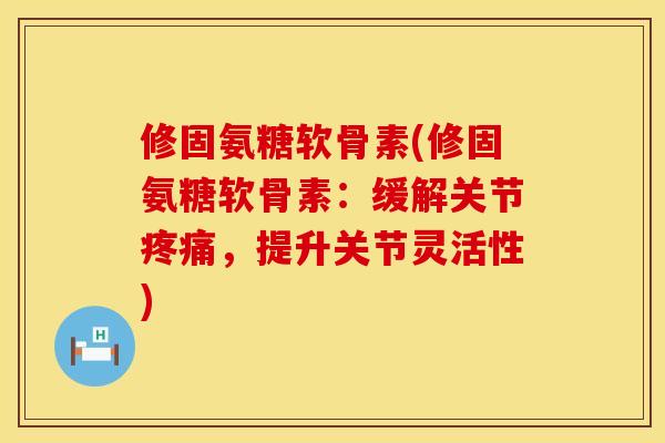 修固氨糖软骨素(修固氨糖软骨素：缓解关节疼痛，提升关节灵活性)