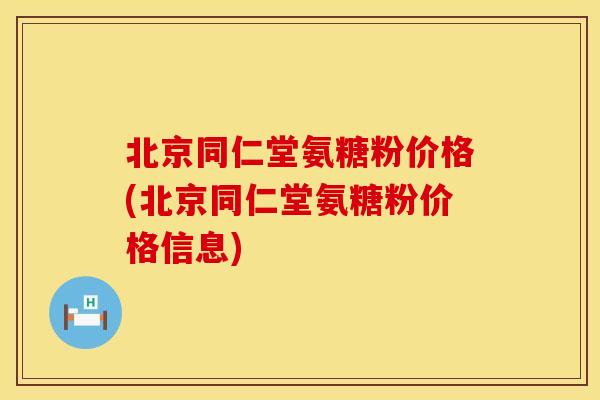 北京同仁堂氨糖粉价格(北京同仁堂氨糖粉价格信息)