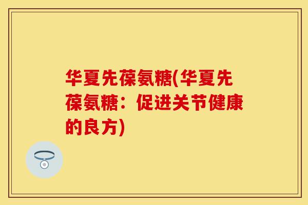 华夏先葆氨糖(华夏先葆氨糖：促进关节健康的良方)