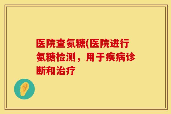 医院查氨糖(医院进行氨糖检测，用于疾病诊断和治疗