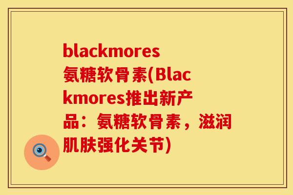 blackmores氨糖软骨素(Blackmores推出新产品：氨糖软骨素，滋润肌肤强化关节)