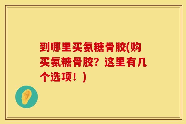 到哪里买氨糖骨胶(购买氨糖骨胶？这里有几个选项！)