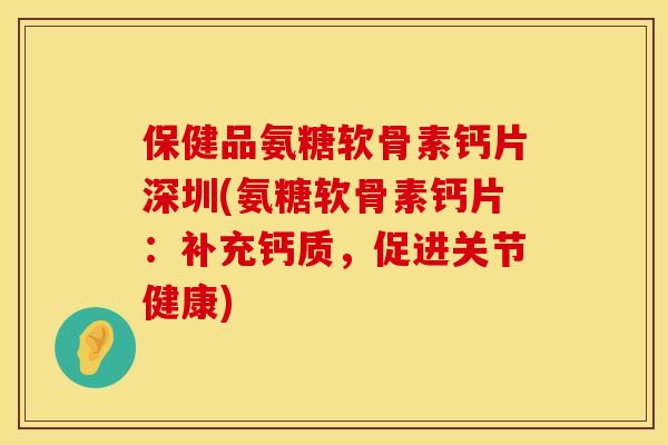 保健品氨糖软骨素钙片深圳(氨糖软骨素钙片：补充钙质，促进关节健康)