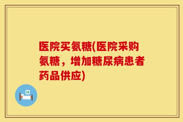 医院买氨糖(医院采购氨糖，增加糖尿病患者药品供应)