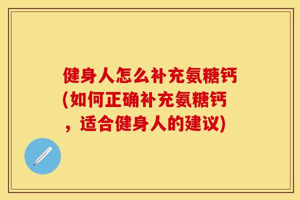 健身人怎么补充氨糖钙(如何正确补充氨糖钙，适合健身人的建议)