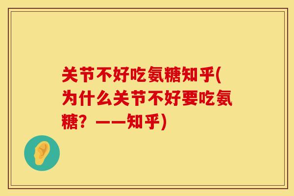 关节不好吃氨糖知乎(为什么关节不好要吃氨糖？——知乎)