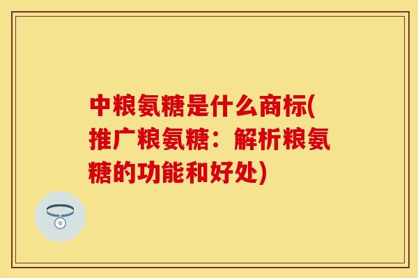 中粮氨糖是什么商标(推广粮氨糖：解析粮氨糖的功能和好处)