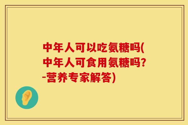 中年人可以吃氨糖吗(中年人可食用氨糖吗？-营养专家解答)
