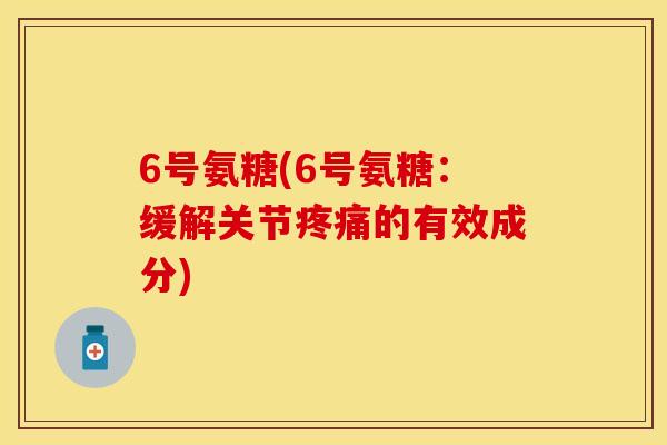 6号氨糖(6号氨糖：缓解关节疼痛的有效成分)