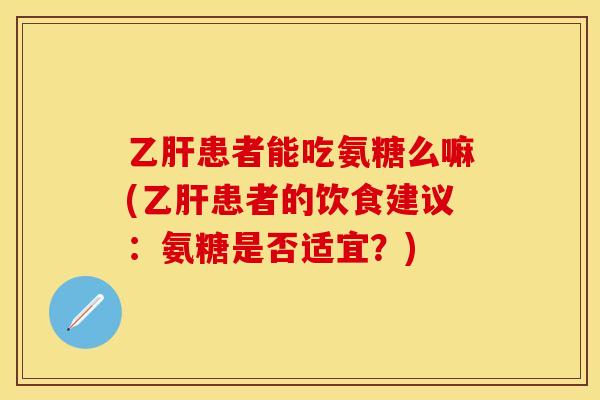 乙肝患者能吃氨糖么嘛(乙肝患者的饮食建议：氨糖是否适宜？)