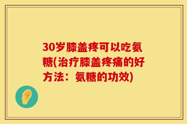 30岁膝盖疼可以吃氨糖(治疗膝盖疼痛的好方法：氨糖的功效)