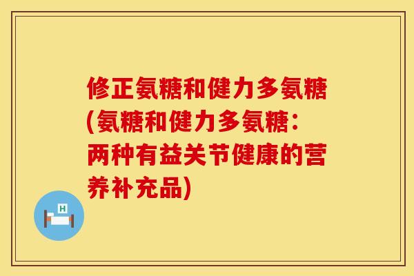 修正氨糖和健力多氨糖(氨糖和健力多氨糖：两种有益关节健康的营养补充品)