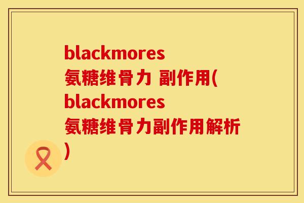 blackmores氨糖维骨力 副作用(blackmores氨糖维骨力副作用解析)