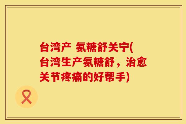 台湾产 氨糖舒关宁(台湾生产氨糖舒，治愈关节疼痛的好帮手)