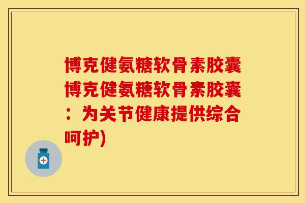 博克健氨糖软骨素胶囊博克健氨糖软骨素胶囊：为关节健康提供综合呵护)
