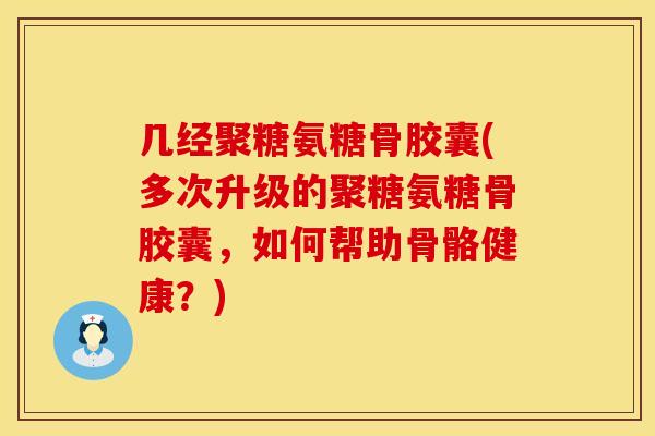 几经聚糖氨糖骨胶囊(多次升级的聚糖氨糖骨胶囊，如何帮助骨骼健康？)