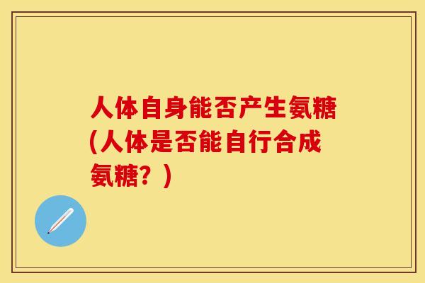 人体自身能否产生氨糖(人体是否能自行合成氨糖？)