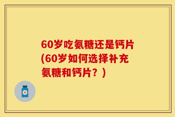 60岁吃氨糖还是钙片(60岁如何选择补充氨糖和钙片？)