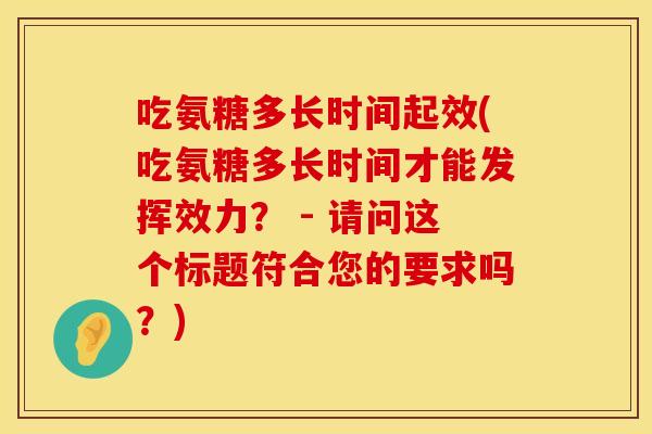 吃氨糖多长时间起效(吃氨糖多长时间才能发挥效力？ - 请问这个标题符合您的要求吗？)