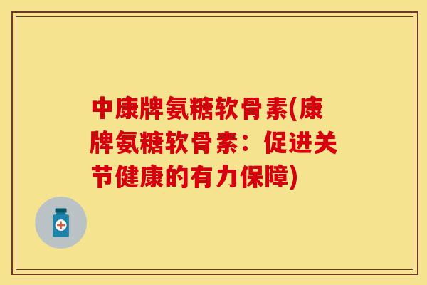 中康牌氨糖软骨素(康牌氨糖软骨素：促进关节健康的有力保障)