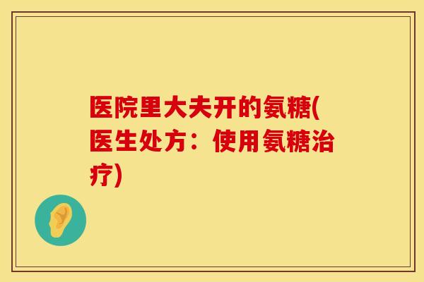 医院里大夫开的氨糖(医生处方：使用氨糖治疗)