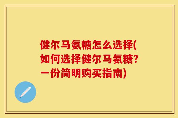 健尔马氨糖怎么选择(如何选择健尔马氨糖？一份简明购买指南)