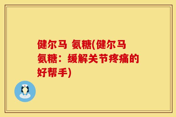 健尔马 氨糖(健尔马氨糖：缓解关节疼痛的好帮手)