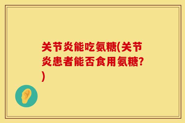 关节炎能吃氨糖(关节炎患者能否食用氨糖？)