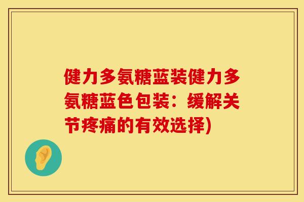 健力多氨糖蓝装健力多氨糖蓝色包装：缓解关节疼痛的有效选择)