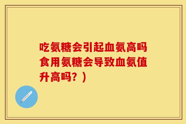 吃氨糖会引起血氨高吗食用氨糖会导致血氨值升高吗？)
