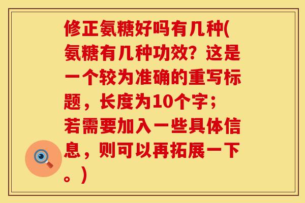 修正氨糖好吗有几种(氨糖有几种功效？这是一个较为准确的重写标题，长度为10个字；若需要加入一些具体信息，则可以再拓展一下。)