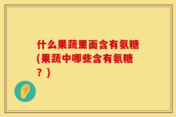 什么果蔬里面含有氨糖(果蔬中哪些含有氨糖？)