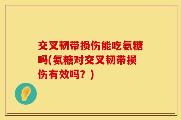 交叉韧带损伤能吃氨糖吗(氨糖对交叉韧带损伤有效吗？)