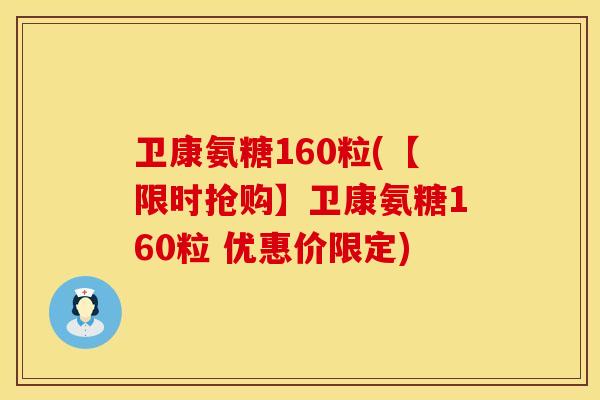 卫康氨糖160粒(【限时抢购】卫康氨糖160粒 优惠价限定)