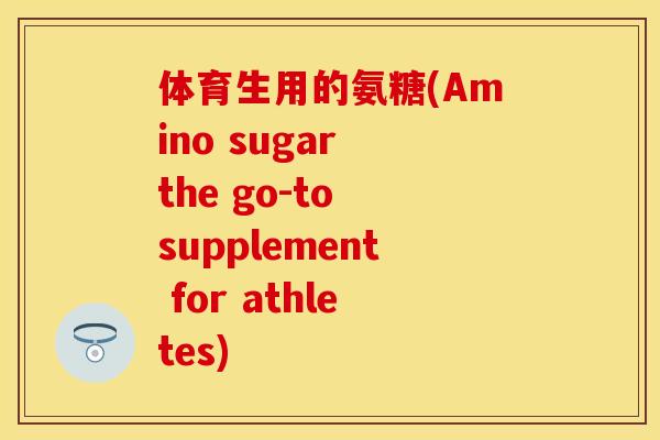 体育生用的氨糖(Amino sugar the go-to supplement for athletes)