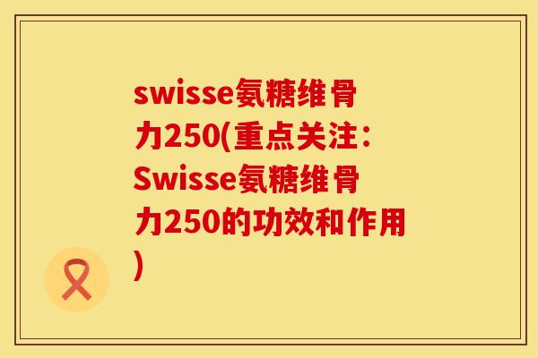 swisse氨糖维骨力250(重点关注：Swisse氨糖维骨力250的功效和作用)