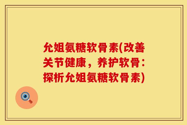 允姐氨糖软骨素(改善关节健康，养护软骨：探析允姐氨糖软骨素)