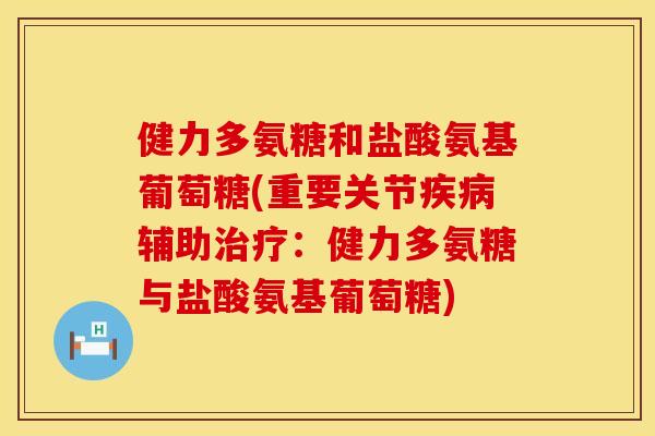 健力多氨糖和盐酸氨基葡萄糖(重要关节疾病辅助治疗：健力多氨糖与盐酸氨基葡萄糖)