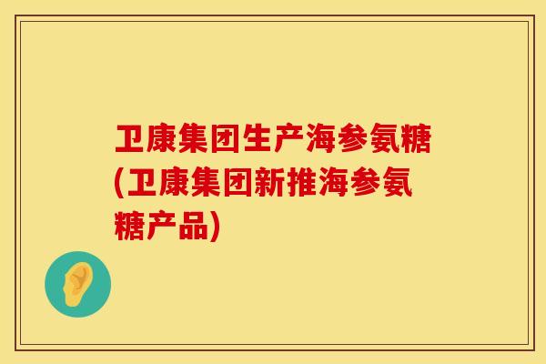 卫康集团生产海参氨糖(卫康集团新推海参氨糖产品)