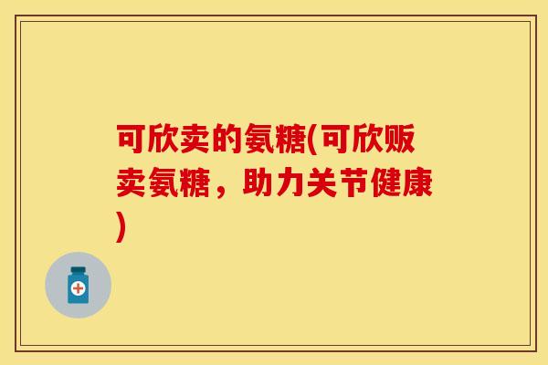 可欣卖的氨糖(可欣贩卖氨糖，助力关节健康)