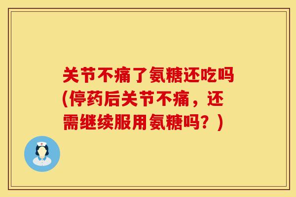 关节不痛了氨糖还吃吗(停药后关节不痛，还需继续服用氨糖吗？)
