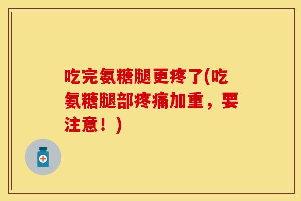吃完氨糖腿更疼了(吃氨糖腿部疼痛加重，要注意！)