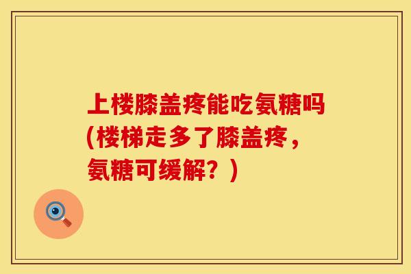 上楼膝盖疼能吃氨糖吗(楼梯走多了膝盖疼，氨糖可缓解？)