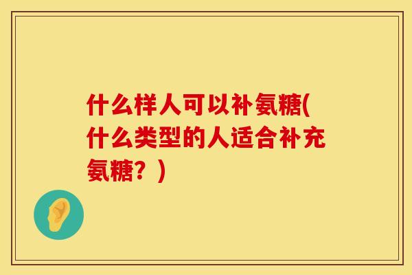 什么样人可以补氨糖(什么类型的人适合补充氨糖？)