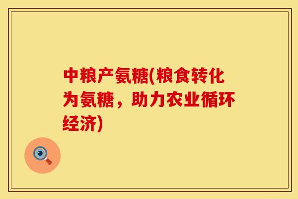 中粮产氨糖(粮食转化为氨糖，助力农业循环经济)