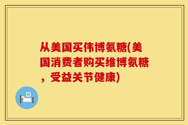 从美国买伟博氨糖(美国消费者购买维博氨糖，受益关节健康)
