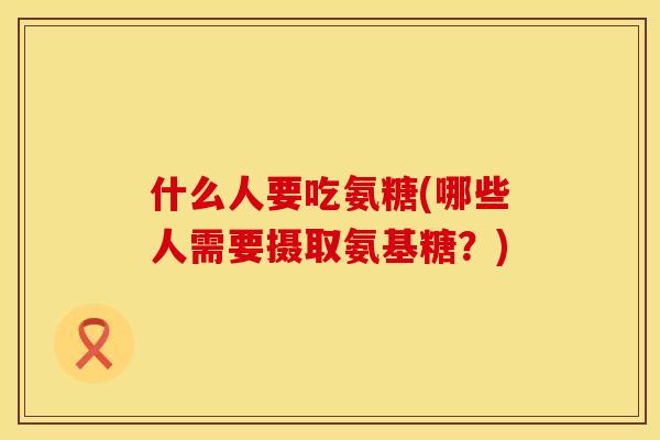 什么人要吃氨糖(哪些人需要摄取氨基糖？)