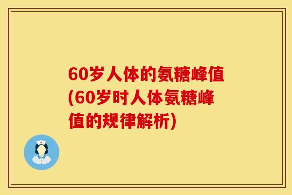60岁人体的氨糖峰值(60岁时人体氨糖峰值的规律解析)