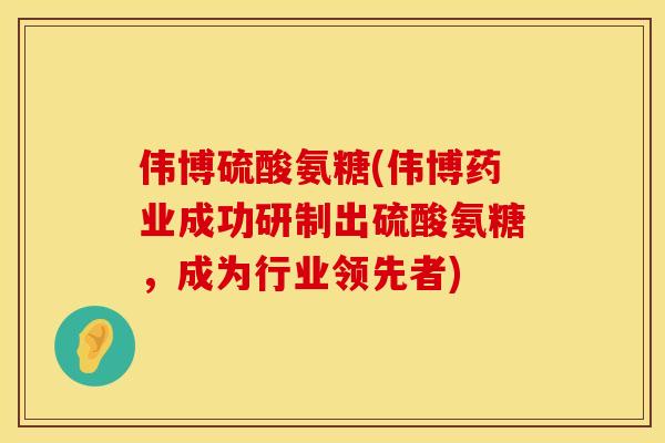 伟博硫酸氨糖(伟博药业成功研制出硫酸氨糖，成为行业领先者)