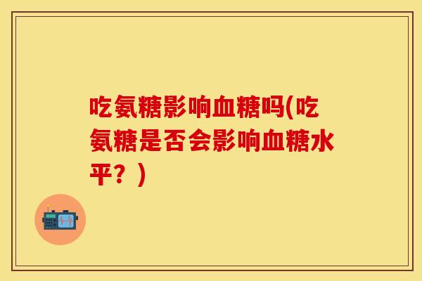 吃氨糖影响血糖吗(吃氨糖是否会影响血糖水平？)